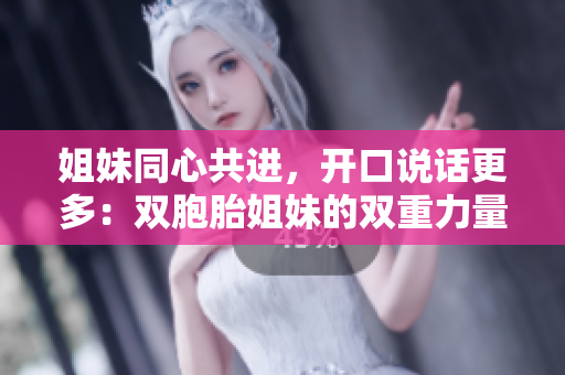 姐妹同心共進，開口說話更多：雙胞胎姐妹的雙重力量