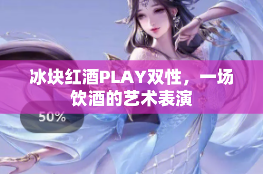 冰塊紅酒PLAY雙性，一場(chǎng)飲酒的藝術(shù)表演