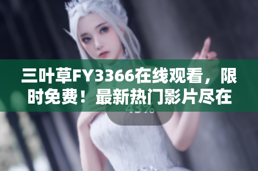 三葉草FY3366在線觀看，限時免費(fèi)！最新熱門影片盡在其中