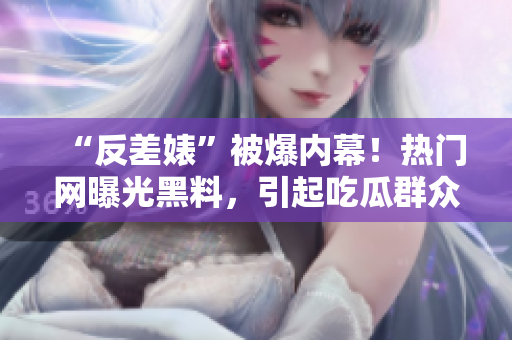 “反差婊”被爆內(nèi)幕！熱門網(wǎng)曝光黑料，引起吃瓜群眾熱議