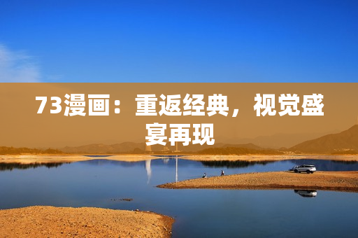 73漫畫：重返經(jīng)典，視覺盛宴再現(xiàn)