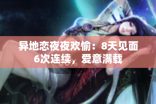 異地戀夜夜歡愉：8天見面6次連續(xù)，愛意滿載