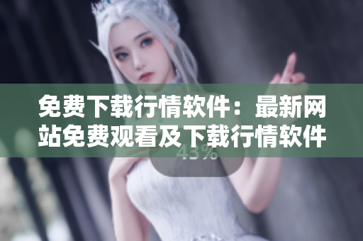 免費(fèi)下載行情軟件：最新網(wǎng)站免費(fèi)觀看及下載行情軟件