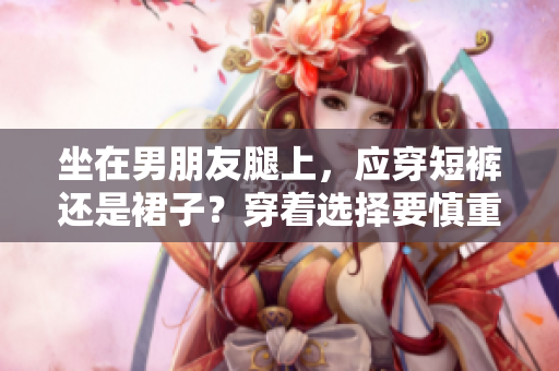 坐在男朋友腿上，應(yīng)穿短褲還是裙子？穿著選擇要慎重