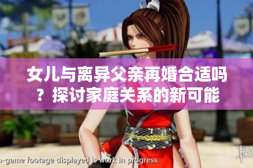 女兒與離異父親再婚合適嗎？探討家庭關(guān)系的新可能