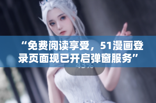 “免費閱讀享受，51漫畫登錄頁面現(xiàn)已開啟彈窗服務”