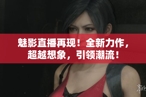 魅影直播再現(xiàn)！全新力作，超越想象，引領(lǐng)潮流！
