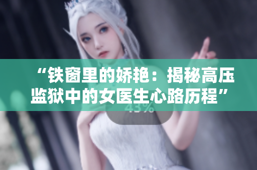 “鐵窗里的嬌艷：揭秘高壓監(jiān)獄中的女醫(yī)生心路歷程”