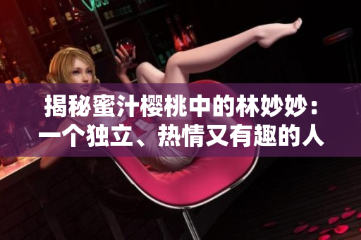 揭秘蜜汁櫻桃中的林妙妙：一個(gè)獨(dú)立、熱情又有趣的人物