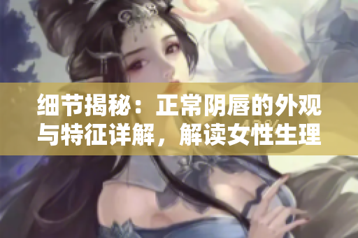 細節(jié)揭秘：正常陰唇的外觀與特征詳解，解讀女性生理美學