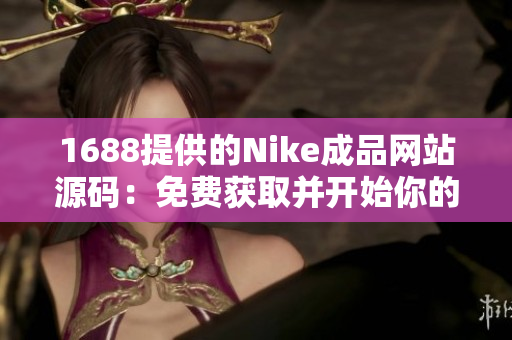 1688提供的Nike成品網(wǎng)站源碼：免費(fèi)獲取并開始你的在線運(yùn)動(dòng)鞋業(yè)務(wù)