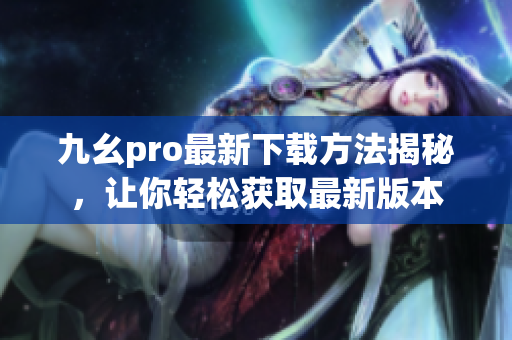九幺pro最新下載方法揭秘，讓你輕松獲取最新版本