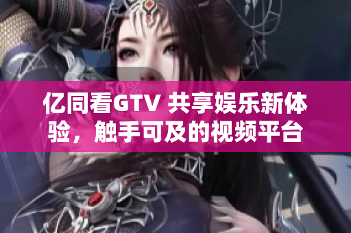 億同看GTV 共享娛樂新體驗，觸手可及的視頻平臺
