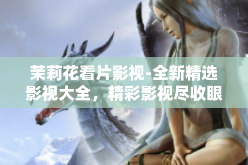 茉莉花看片影視-全新精選影視大全，精彩影視盡收眼底