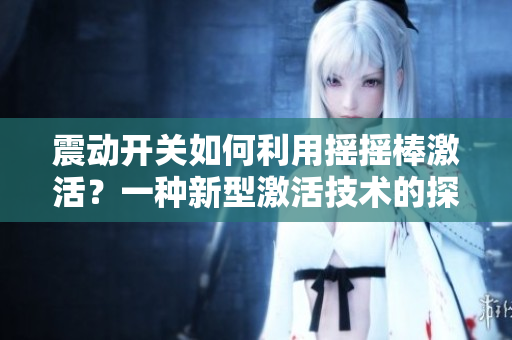 震動(dòng)開關(guān)如何利用搖搖棒激活？一種新型激活技術(shù)的探索
