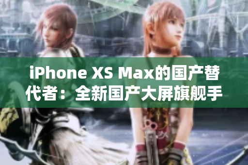 iPhone XS Max的國產(chǎn)替代者：全新國產(chǎn)大屏旗艦手機(jī)震撼登場