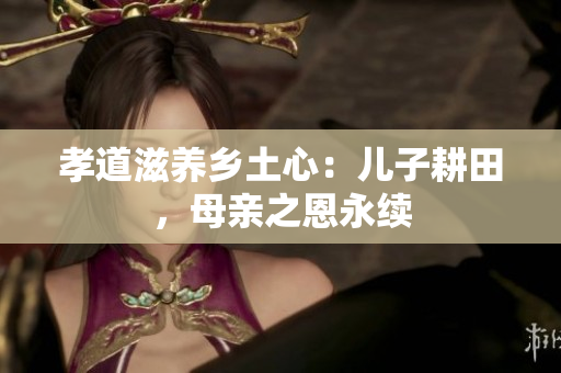 孝道滋養(yǎng)鄉(xiāng)土心：兒子耕田，母親之恩永續(xù)