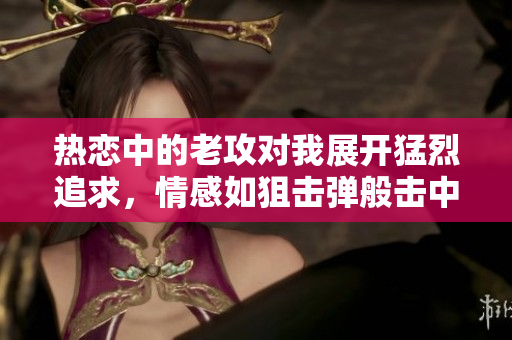 熱戀中的老攻對我展開猛烈追求，情感如狙擊彈般擊中心扉