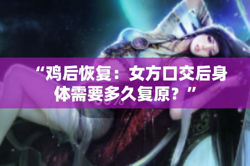 “雞后恢復(fù)：女方口交后身體需要多久復(fù)原？”