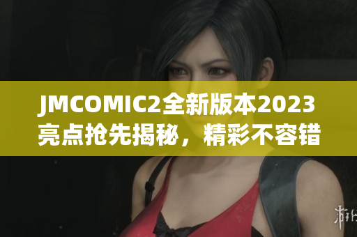 JMCOMIC2全新版本2023亮點(diǎn)搶先揭秘，精彩不容錯(cuò)過(guò)