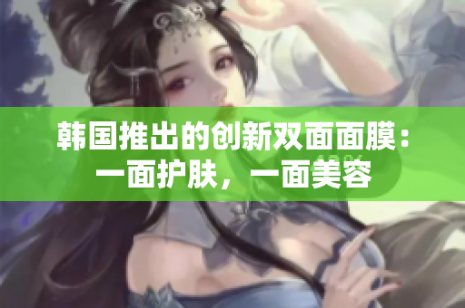 韓國推出的創(chuàng)新雙面面膜：一面護膚，一面美容