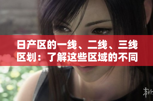 日產(chǎn)區(qū)的一線、二線、三線區(qū)劃：了解這些區(qū)域的不同特點