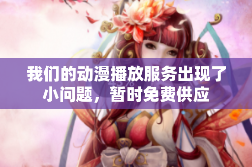 我們的動漫播放服務出現(xiàn)了小問題，暫時免費供應