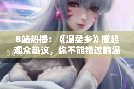 B站熱播：《溫柔鄉(xiāng)》掀起觀眾熱議，你不能錯(cuò)過(guò)的溫暖治愈系動(dòng)畫(huà)