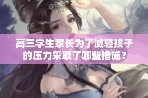 高三學(xué)生家長為了減輕孩子的壓力采取了哪些措施？