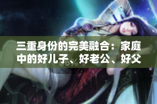 三重身份的完美融合：家庭中的好兒子、好老公、好父親之路