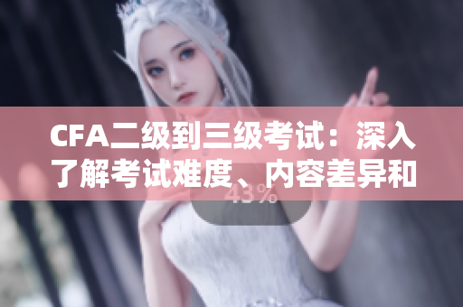 CFA二級到三級考試：深入了解考試難度、內(nèi)容差異和備考策略
