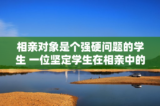 相親對象是個強硬問題的學生 一位堅定學生在相親中的困境