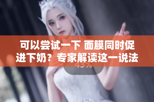 可以嘗試一下 面膜同時促進下奶？專家解讀這一說法的科學依據