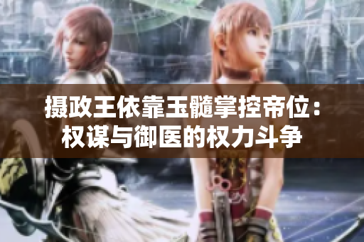 攝政王依靠玉髓掌控帝位：權(quán)謀與御醫(yī)的權(quán)力斗爭(zhēng)