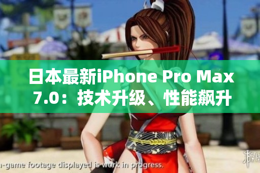 日本最新iPhone Pro Max 7.0：技術升級、性能飆升，全方位解讀