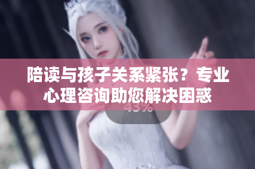 陪讀與孩子關(guān)系緊張？專業(yè)心理咨詢助您解決困惑
