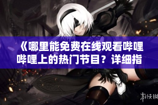 《哪里能免費在線觀看嗶哩嗶哩上的熱門節(jié)目？詳細指南為你揭曉！》