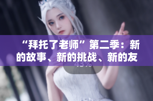 “拜托了老師”第二季：新的故事、新的挑戰(zhàn)、新的友誼