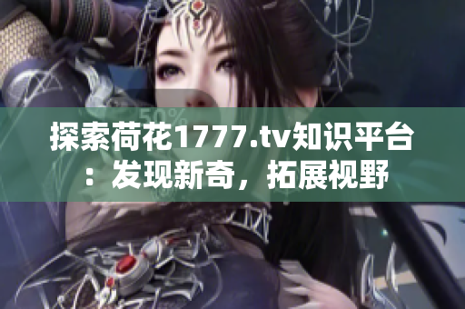 探索荷花1777.tv知識平臺：發(fā)現(xiàn)新奇，拓展視野