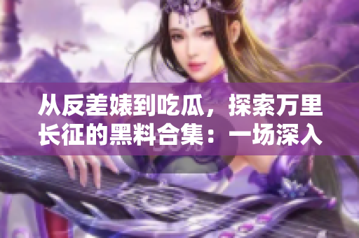 從反差婊到吃瓜，探索萬里長征的黑料合集：一場深入的揭秘之旅