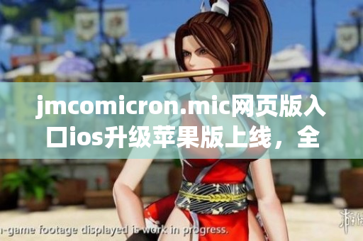 jmcomicron.mic網(wǎng)頁版入口ios升級蘋果版上線，全新版本盡在掌握