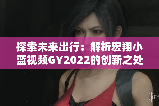探索未來出行：解析宏翔小藍(lán)視頻GY2022的創(chuàng)新之處