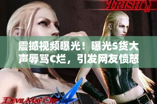 震撼視頻曝光！曝光S貨大聲辱罵C爛，引發(fā)網(wǎng)友憤怒！