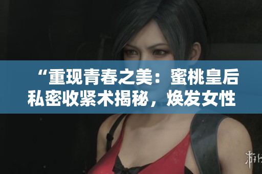 “重現(xiàn)青春之美：蜜桃皇后私密收緊術(shù)揭秘，煥發(fā)女性自信魅力！”