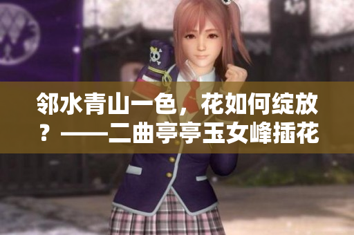 鄰水青山一色，花如何綻放？——二曲亭亭玉女峰插花之美