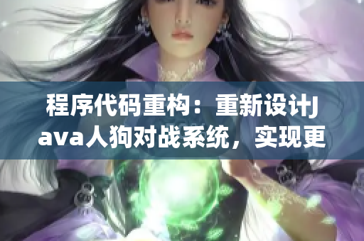 程序代碼重構(gòu)：重新設(shè)計(jì)Java人狗對戰(zhàn)系統(tǒng)，實(shí)現(xiàn)更高效的功能