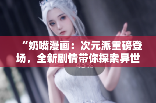 “奶嘴漫畫：次元派重磅登場，全新劇情帶你探索異世界！”