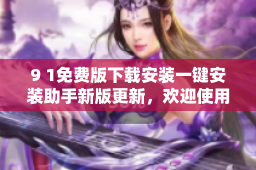 9 1免費(fèi)版下載安裝一鍵安裝助手新版更新，歡迎使用