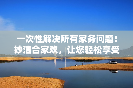 一次性解決所有家務(wù)問題！妙潔合家歡，讓您輕松享受清潔時刻