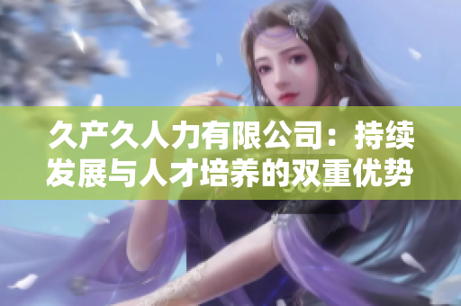 久產(chǎn)久人力有限公司：持續(xù)發(fā)展與人才培養(yǎng)的雙重優(yōu)勢(shì)